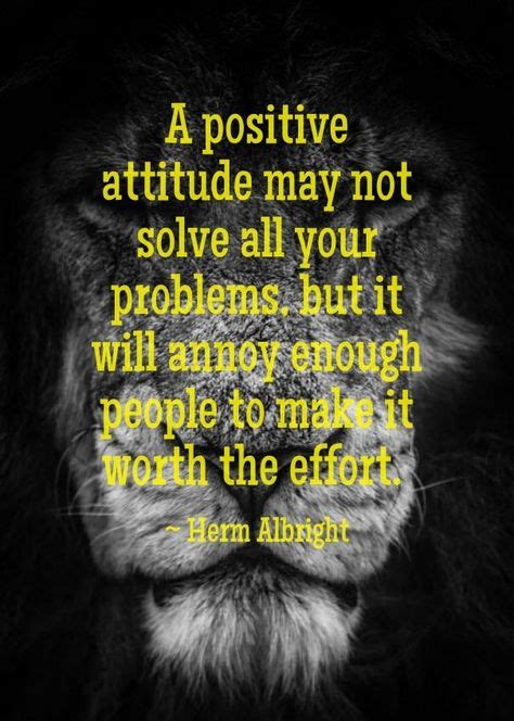 A positive attitude may not solve all your problems, but it will annoy enough people to make ...