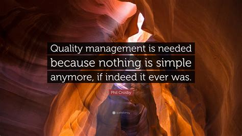 Phil Crosby Quote: “Quality management is needed because nothing is simple anymore, if indeed it ...