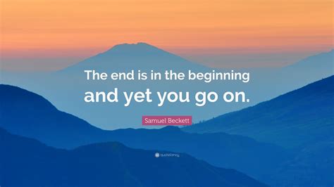 Samuel Beckett Quote: “The end is in the beginning and yet you go on.”