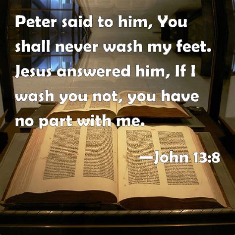 John 13:8 Peter said to him, You shall never wash my feet. Jesus answered him, If I wash you not ...