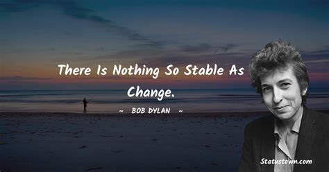 There is nothing so stable as change. - Bob Dylan quotes