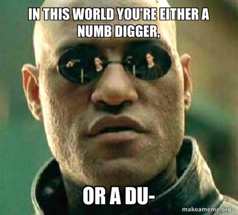 in this world you're either a numb digger, or a du- - Matrix Morpheus | Make a Meme