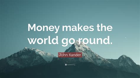 John Kander Quote: “Money makes the world go round.”