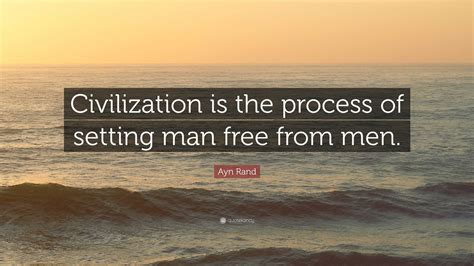 Ayn Rand Quote: “Civilization is the process of setting man free from men.”