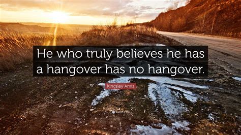 Kingsley Amis Quote: “He who truly believes he has a hangover has no ...