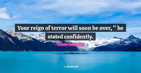 Your reign of terror will soon be over, ” he stated confidently.... Quote by Amanda Carlson ...