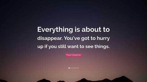 Paul Cézanne Quote: “Everything is about to disappear. You’ve got to hurry up if you still want ...