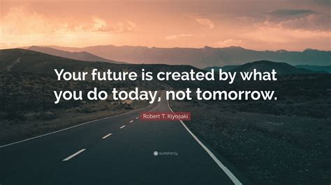 Robert T. Kiyosaki Quote: “Your future is created by what you do today ...