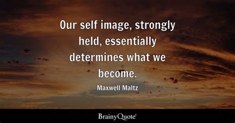 Maxwell Maltz - Our self image, strongly held, essentially...