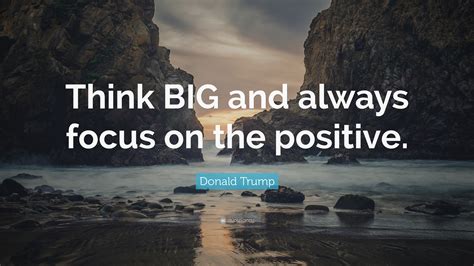 Donald Trump Quote: “Think BIG and always focus on the positive.”