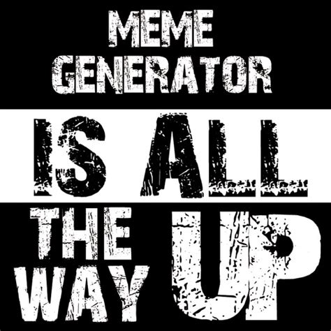 All The Way Up Meme Maker by Cybergen Consulting