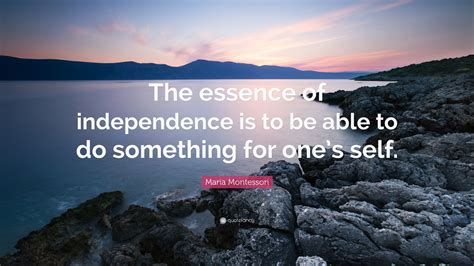 Maria Montessori Quote: “The essence of independence is to be able to ...