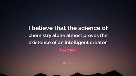 Thomas A. Edison Quote: “I believe that the science of chemistry alone almost proves the ...