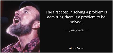 Pete Seeger quote: The first step in solving a problem is admitting there...