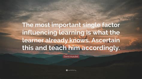 David Ausubel Quote: “The most important single factor influencing learning is what the learner ...