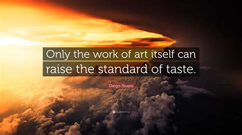 Diego Rivera Quote: “Only the work of art itself can raise the standard of taste.”