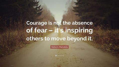 Nelson Mandela Quote: “Courage is not the absence of fear – it s inspiring others to move beyond ...