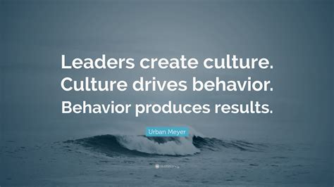 Urban Meyer Quote: “Leaders create culture. Culture drives behavior. Behavior produces results.”