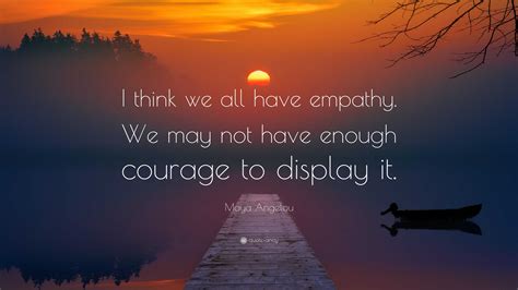 Maya Angelou Quote: “I think we all have empathy. We may not have ...