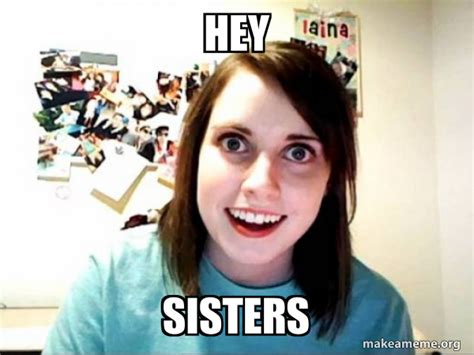 HEY SISTERS - Overly Attached GirlFriend | Make a Meme