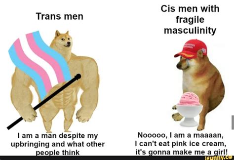 Cis men with Trans men fragile masculinity am a man despite my Nooooo, I am a maaaan, upbringing ...