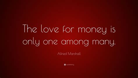 Alfred Marshall Quote: “The love for money is only one among many.” (7 ...