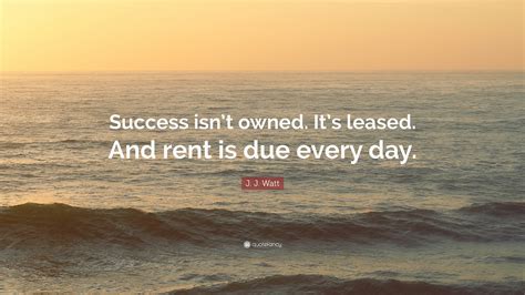 J. J. Watt Quote: “Success isn’t owned. It’s leased. And rent is due every day.”