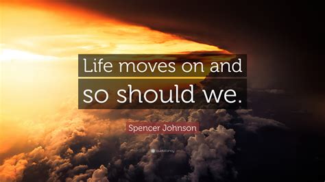 Spencer Johnson Quote: “Life moves on and so should we.”