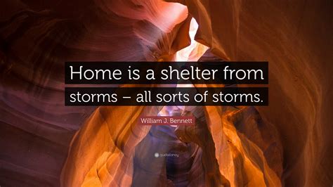 William J. Bennett Quote: “Home is a shelter from storms – all sorts of storms.”