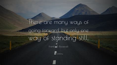 Franklin D. Roosevelt Quote: “There are many ways of going forward, but only one way of standing ...