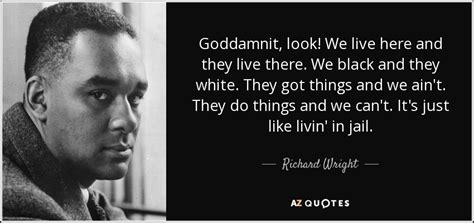 Richard Wright quote: Goddamnit, look! We live here and they live there ...