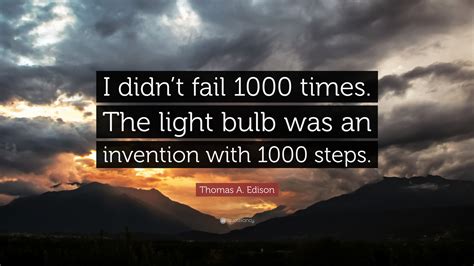 Thomas A. Edison Quote: “I didn’t fail 1000 times. The light bulb was an invention with 1000 steps.”