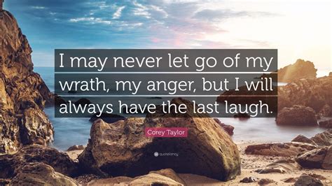 Corey Taylor Quote: “I may never let go of my wrath, my anger, but I ...