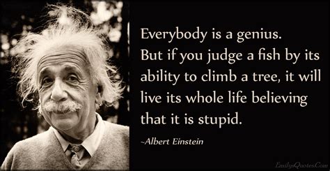 Everybody is a genius. But if you judge a fish by its ability to climb a tree, it will live its ...