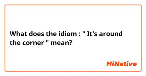 What is the meaning of "the idiom : " It's around the corner ...