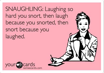 SNAUGHLING: Laughing so hard you snort, then laugh because you snorted ...