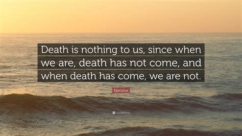 Epicurus Quote: “Death is nothing to us, since when we are, death has not come, and when death ...