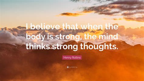 Henry Rollins Quote: “I believe that when the body is strong, the mind thinks strong thoughts.”