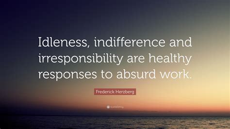 Frederick Herzberg Quote: “Idleness, indifference and irresponsibility are healthy responses to ...