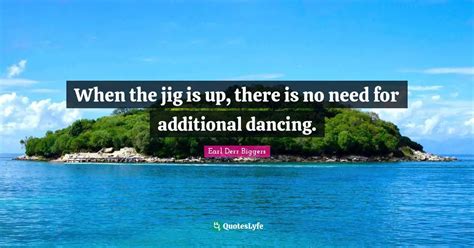 When the jig is up, there is no need for additional dancing.... Quote ...