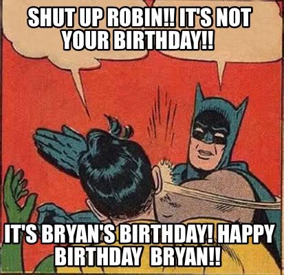 Meme Creator - Funny Shut up Robin!! It's not your birthday!! It's Bryan's Birthday! Happy ...