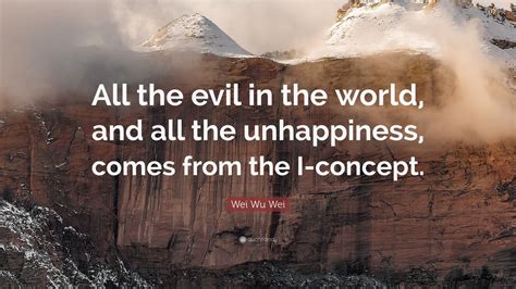 Wei Wu Wei Quote: “All the evil in the world, and all the unhappiness, comes from the I-concept ...