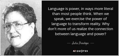 Julia Penelope quote: Language is power, in ways more literal than most ...