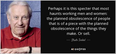 Studs Terkel quote: Perhaps it is this specter that most haunts working men...