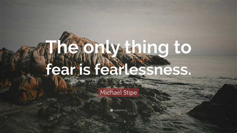 Michael Stipe Quote: “The only thing to fear is fearlessness.”