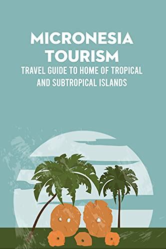 Micronesia Tourism: Travel Guide to Home of Tropical and Subtropical Islands: Micronesia Travel ...