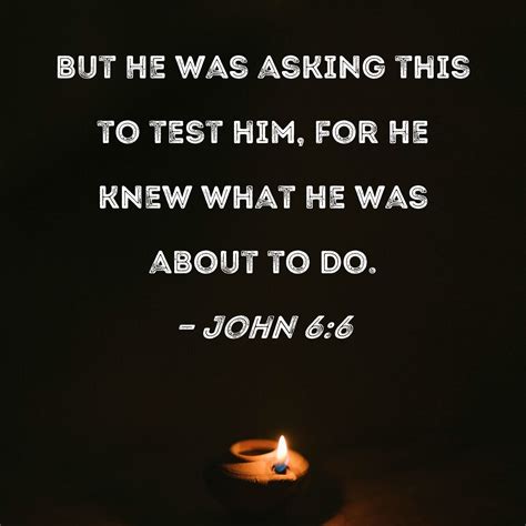 John 6:6 But He was asking this to test him, for He knew what He was about to do.