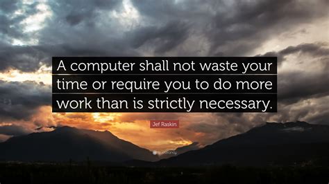 Jef Raskin Quote: “A computer shall not waste your time or require you to do more work than is ...