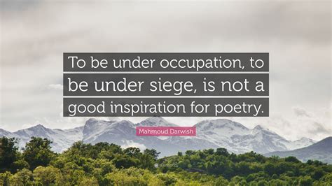 Mahmoud Darwish Quote: “To be under occupation, to be under siege, is ...