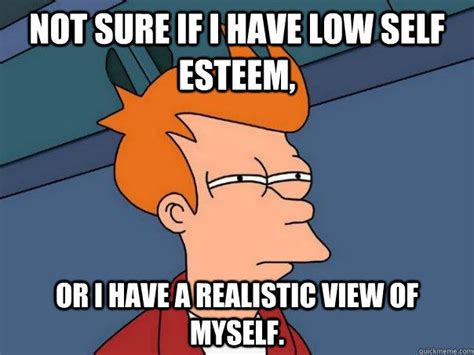 Not sure if I have low self esteem, Or I have a realistic view of myself. - Futurama Fry - quickmeme